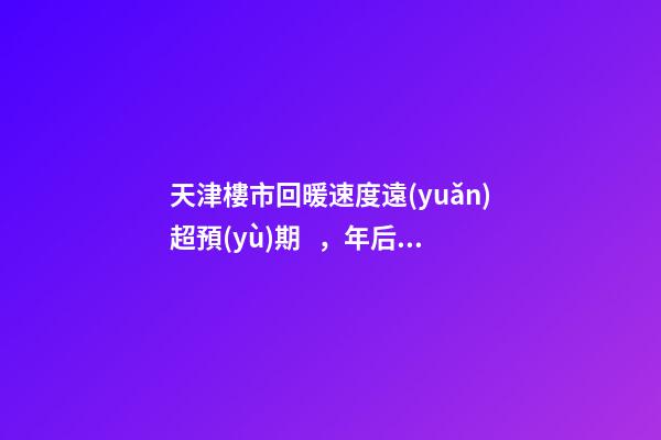 天津樓市回暖速度遠(yuǎn)超預(yù)期，年后買房比年前多花十幾萬(wàn)！